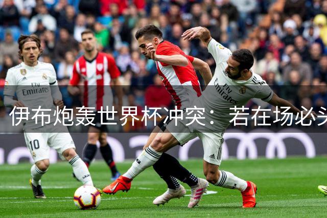 伊布炮轰世界杯冲突：若在场必头槌帕雷德斯 痛批西班牙球员不作为