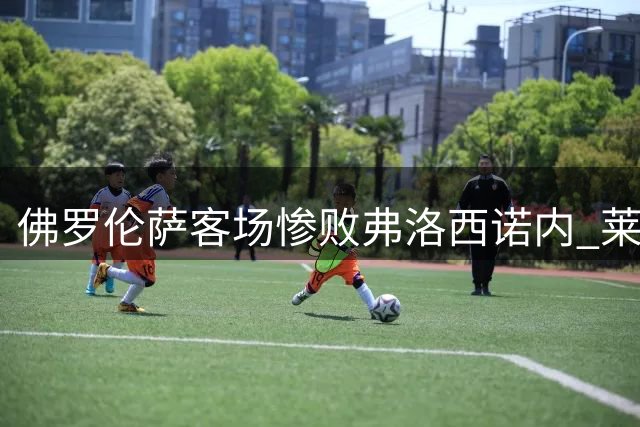 佛罗伦萨客场惨败弗洛西诺内 莱蒙多梅开二度助主队取胜
