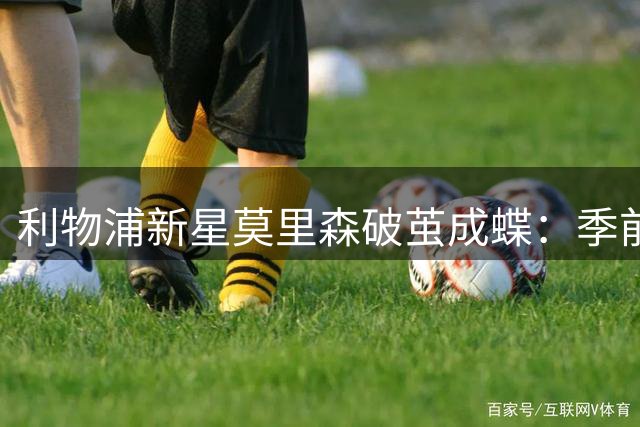 利物浦新星莫里森破茧成蝶：季前赛首球背后的蜕变故事
