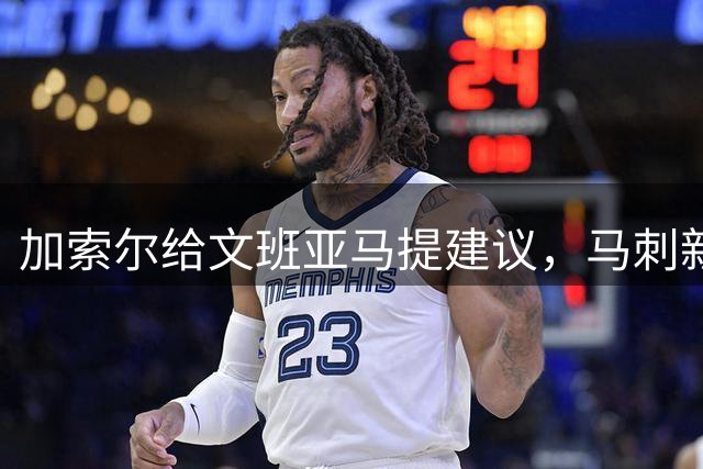 加索尔给文班亚马提建议，马刺新赛季想要夺冠，三点也成为关键