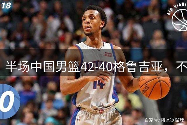 半场中国男篮42-40格鲁吉亚，不得不承认的5个事实，双宁20分大爆发，焦泊乔低迷成最大短板