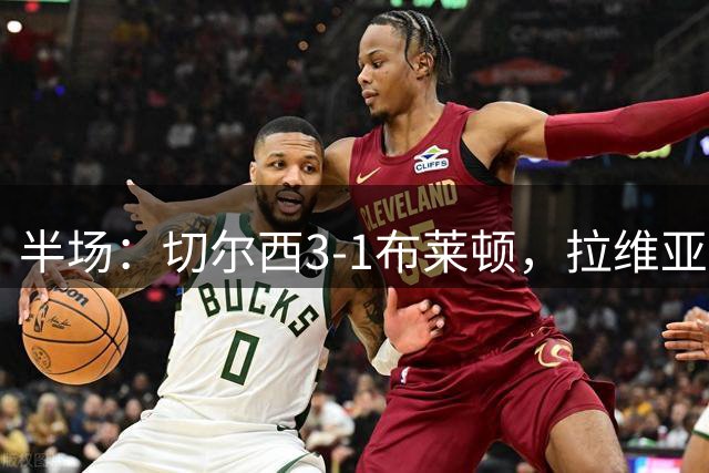 半场：切尔西3-1布莱顿，拉维亚、内托、佩德罗破门