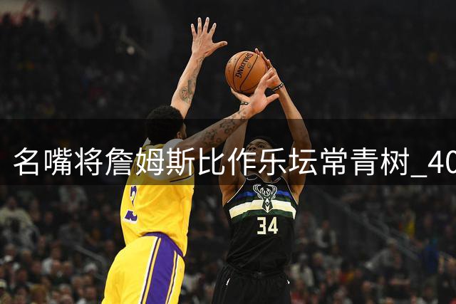 名嘴将詹姆斯比作乐坛常青树 40岁仍稳居NBA舞台中央