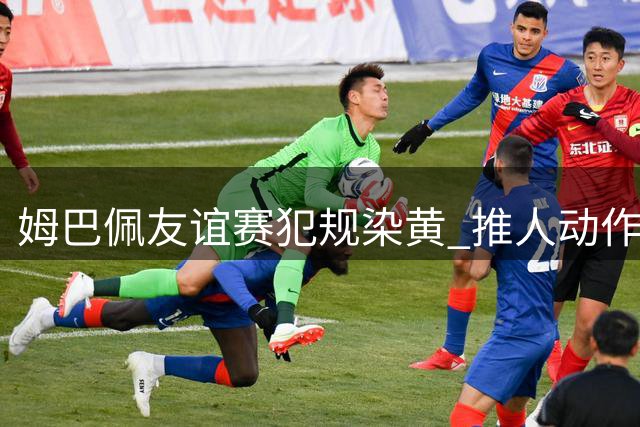 姆巴佩友谊赛犯规染黄 推人动作引争议