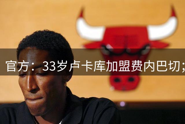 官方：33岁卢卡库加盟费内巴切；据悉转会费超过600万欧元