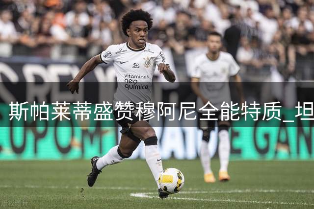 斯帕莱蒂盛赞穆阿尼全能特质 坦言尤文仍需补强