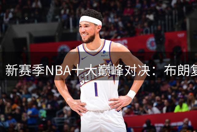 新赛季NBA十大巅峰对决：布朗复仇旧主 76人揭幕战引爆纽约