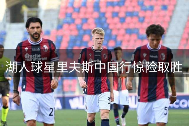 湖人球星里夫斯中国行惊险取胜 篮球爱好者许涛遗憾败北
