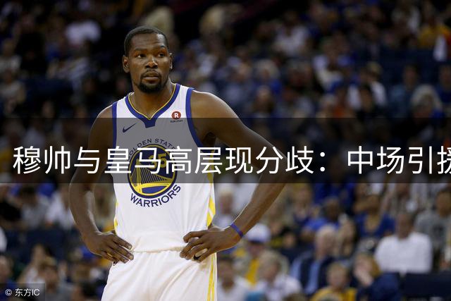 穆帅与皇马高层现分歧：中场引援优先级引发战略博弈