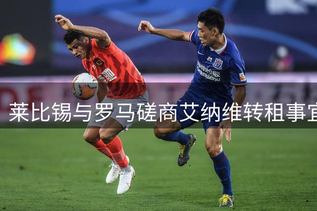 莱比锡与罗马磋商艾纳维转租事宜