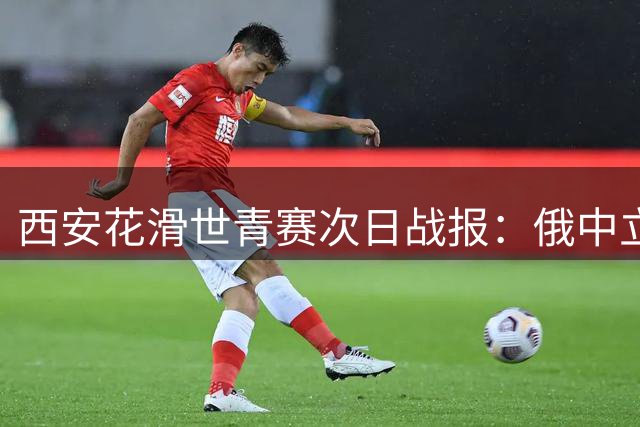 西安花滑世青赛次日战报：俄中立选手连夺两冠
