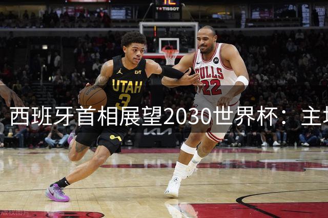 西班牙首相展望2030世界杯：主场作战剑指第三座大力神杯