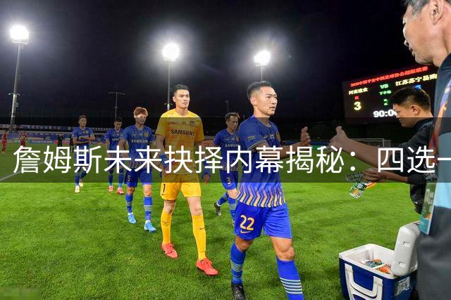 詹姆斯未来抉择内幕揭秘：四选一的艰难心路历程