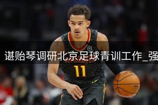 谌贻琴调研北京足球青训工作 强调完善人才培养体系