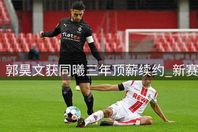 郭昊文获同曦三年顶薪续约 新赛季核心地位获官方确认