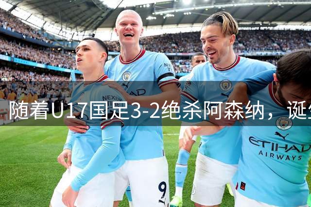 随着U17国足3-2绝杀阿森纳，诞生2大不可思议和3个不争的事实，11月世界杯有戏了
