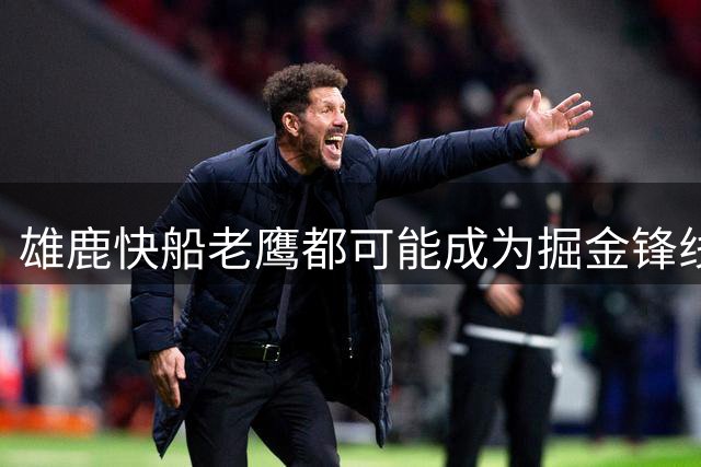 雄鹿快船老鹰都可能成为掘金锋线新星的下家，但交易并不容易？