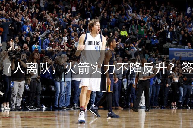 7人离队，火箭实力不降反升？签4人+迎回双核，阵容深度获认可