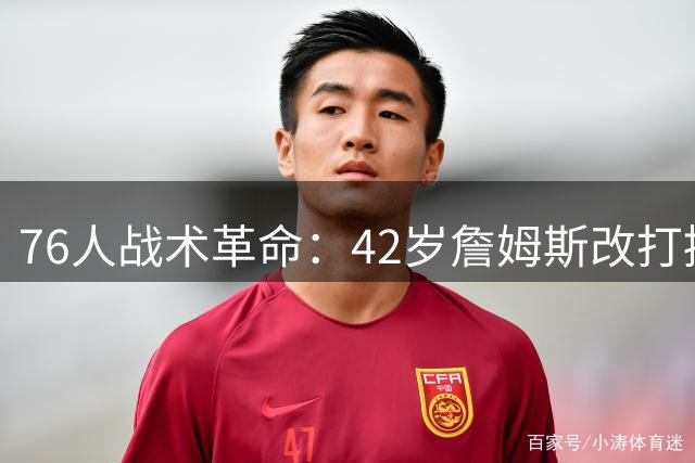 76人战术革命：42岁詹姆斯改打控卫激活豪华阵容，复制湖人夺冠模式？