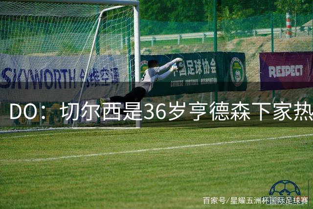 DO：切尔西是36岁亨德森下家热门候选！小蜜蜂愿放他自由身离队